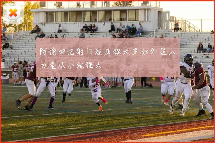 阿德回忆射门经历称大罗如外星人力量从小就强大