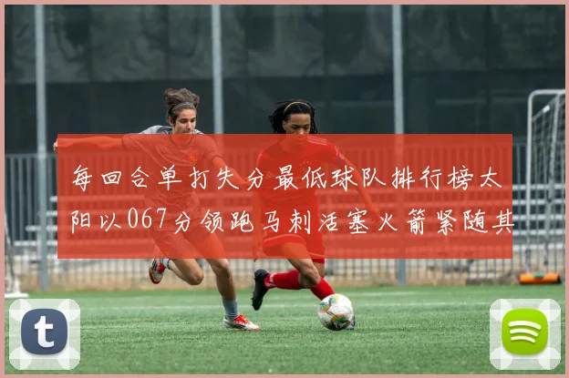 每回合单打失分最低球队排行榜太阳以067分领跑马刺活塞火箭紧随其后
