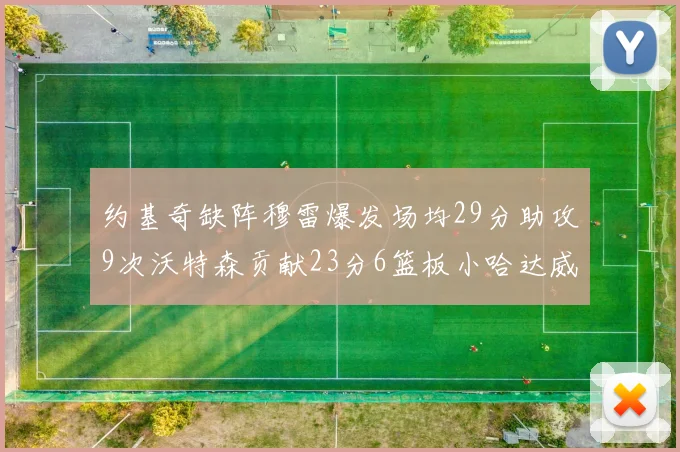 约基奇缺阵穆雷爆发场均29分助攻9次沃特森贡献23分6篮板小哈达威也有17分表现出色