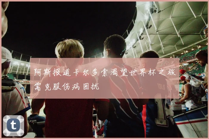 阿斯报道卡尔多索渴望世界杯之旅需克服伤病困扰