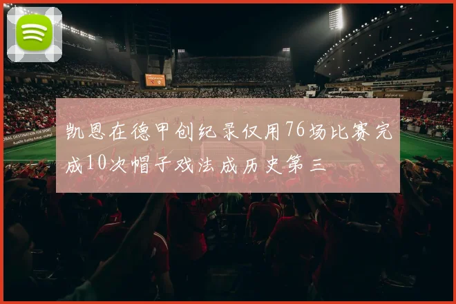 凯恩在德甲创纪录仅用76场比赛完成10次帽子戏法成历史第三