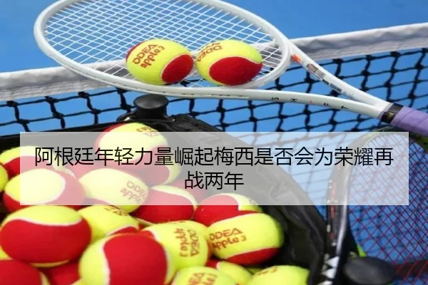 阿根廷年轻力量崛起梅西是否会为荣耀再战两年 - mksports