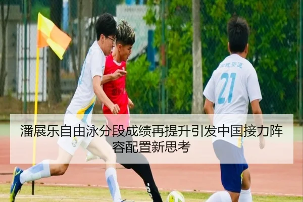 潘展乐自由泳分段成绩再提升引发中国接力阵容配置新思考 | MKSPORTS
